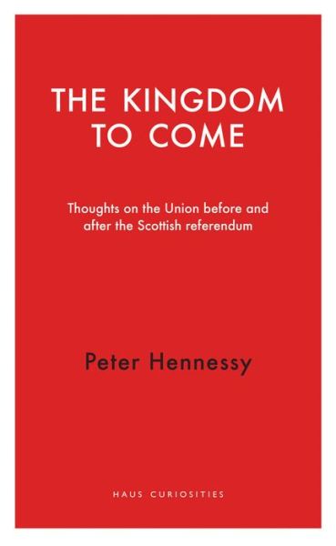 Cover for Peter Hennessy · The Kingdom to Come: Thoughts on the Union before and after the Scottish Independence Referendum - Haus Curiosities (Paperback Book) (2015)