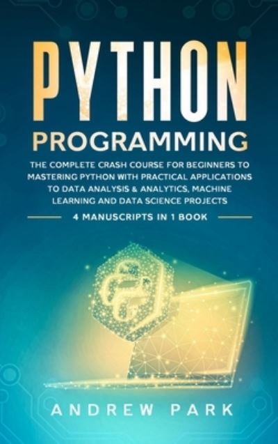 Cover for Andrew Park · Python Programming: The Complete Crash Course for Beginners to Mastering Python with Practical Applications to Data Analysis and Analytics, Machine Learning and Data Science Projects - 4 Books in 1 - Data Science Mastery (Hardcover Book) (2020)