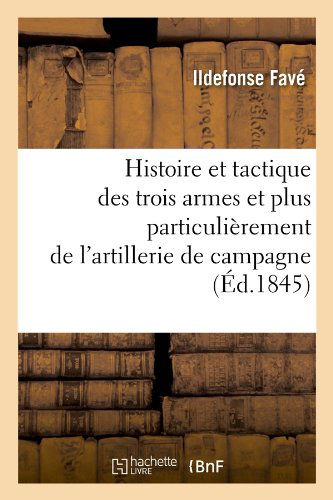 Cover for Ildefonse Fave · Histoire et Tactique Des Trois Armes et Plus Particulierement De L'artillerie De Campagne (Ed.1845) (French Edition) (Paperback Book) [French edition] (2012)