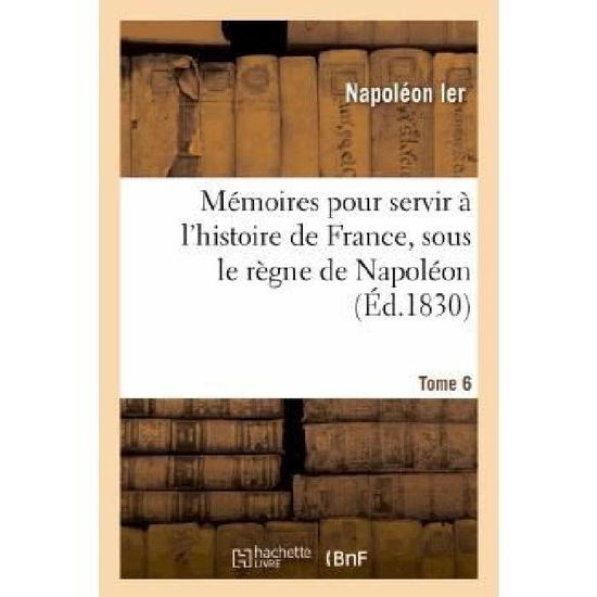 Cover for Napoleon · Memoires Pour Servir a L Histoire De France, Sous Le Regne De Napoleon. Tome 6 (Taschenbuch) [French edition] (2013)