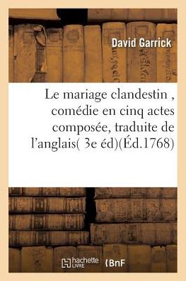 Le Mariage Clandestin, Comedie En Cinq Actes, Traduite de l'Anglais, Sur La 3e Edition - David Garrick - Books - Hachette Livre - BNF - 9782019560065 - October 1, 2016