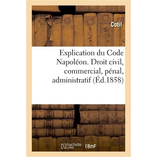 Cover for Cotil · Explication Du Code Napoleon. Droit Civil, Commercial, Penal, Administratif (Pocketbok) (2017)