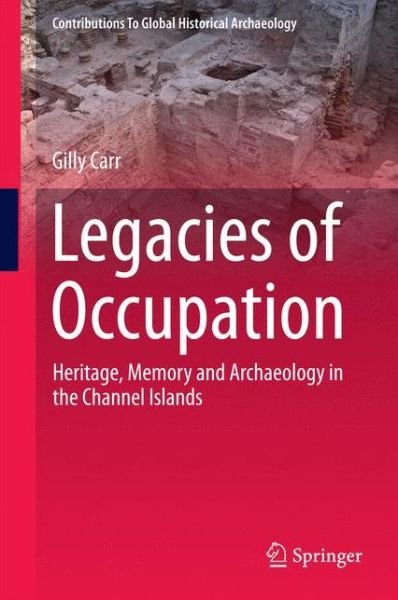 Cover for Gilly Carr · Legacies of Occupation: Heritage, Memory and Archaeology in the Channel Islands - Contributions To Global Historical Archaeology (Hardcover Book) [2014 edition] (2014)