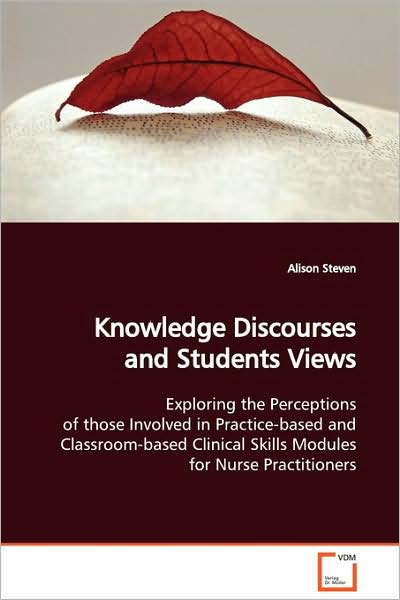 Cover for Alison Steven · Knowledge Discourses and Students Views: Exploring the Perceptions of Those Involved in Practice-based and Classroom-based Clinical Skills Modules for Nurse Practitioners (Paperback Book) (2009)