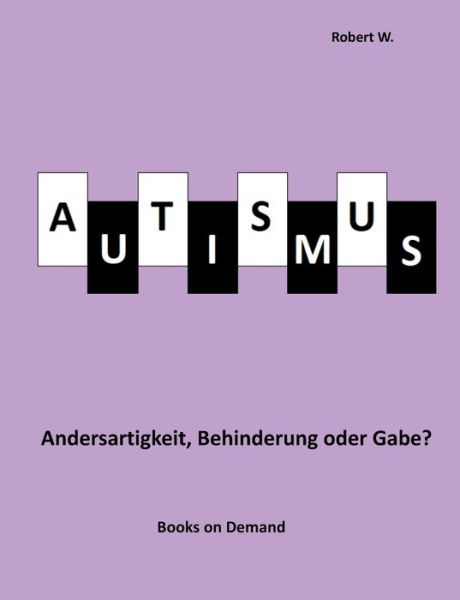 Cover for Robert W · Autismus - Andersartigkeit, Behinderung oder Gabe? (Paperback Book) (2019)