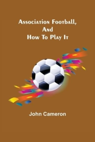 Association Football, and How To Play It - John Cameron - Bücher - Alpha Edition - 9789355892065 - 16. März 2022