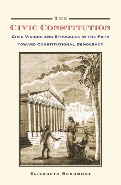 Cover for Beaumont, Elizabeth (Associate Professor of Political Science, Associate Professor of Political Science, University of Minnesota) · The Civic Constitution: Civic Visions and Struggles in the Path toward Constitutional Democracy (Hardcover Book) (2014)