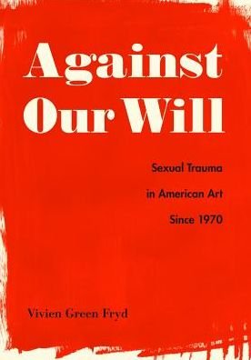 Cover for Fryd, Vivien Green (Professor, Vanderbilt University) · Against Our Will: Sexual Trauma in American Art Since 1970 (Hardcover Book) (2019)
