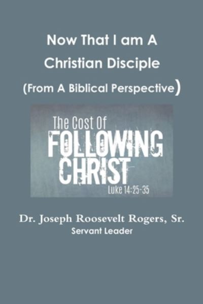 Cover for Rogers, Joseph Roosevelt, Sr. · Now That I Am a Disciple (from a Biblical Perspective) (Book) (2018)