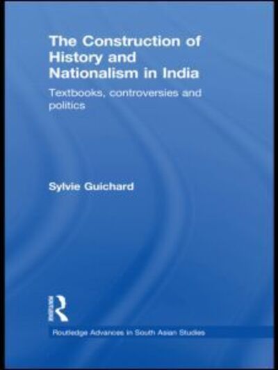 Cover for Guichard, Sylvie (University of Geneva, Switzerland) · The Construction of History and Nationalism in India: Textbooks, Controversies and Politics - Routledge Advances in South Asian Studies (Hardcover Book) (2010)