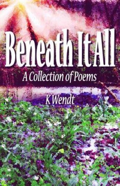 Cover for K Wendt · Beneath It All A Collection of Poems (Paperback Book) (2016)