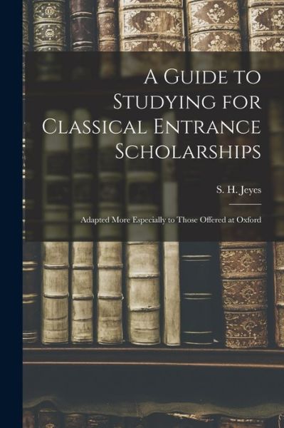 Cover for S H (Samuel Henry) 1857-1911 Jeyes · A Guide to Studying for Classical Entrance Scholarships (Paperback Book) (2021)