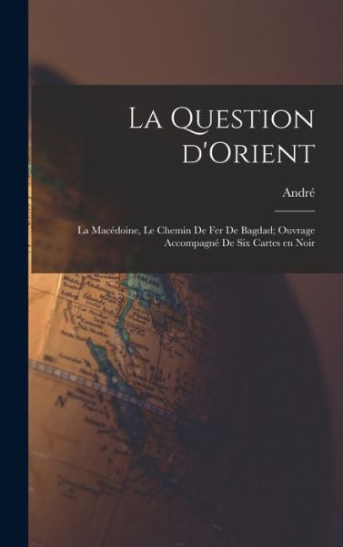 Cover for André 1871- Chéradame · Question d'Orient; la Macédoine, le Chemin de Fer de Bagdad; Ouvrage Accompagné de Six Cartes en Noir (Book) (2022)