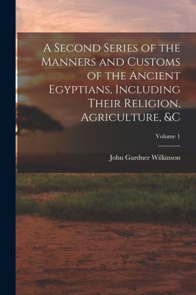 Cover for John Gardner Wilkinson · Second Series of the Manners and Customs of the Ancient Egyptians, Including Their Religion, Agriculture, &amp;c; Volume 1 (Book) (2022)