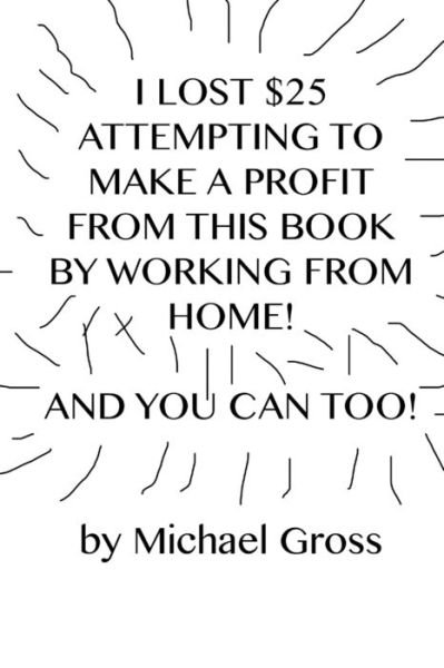 I Lost $25 Attempting to Make a Profit from This Book by Working from Home! and You Can Too! - Michael Gross - Books - Lulu Press, Inc. - 9781365821066 - March 13, 2017