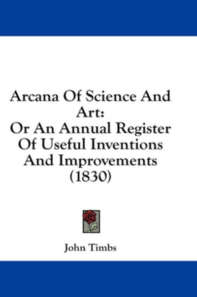 Cover for John Timbs · Arcana of Science and Art: or an Annual Register of Useful Inventions and Improvements (1830) (Hardcover Book) (2008)