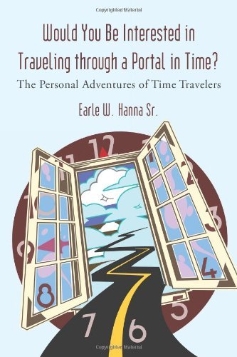 Would You Be Interested in Traveling Through a Portal in Time? the Personal Adventures of Time Travelers - Earle W. Hanna Sr. - Books - iUniverse Publishing - 9781462007066 - August 9, 2011