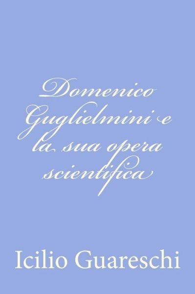Domenico Guglielmini E La Sua Opera Scientifica - Icilio Guareschi - Books - Createspace - 9781479320066 - September 14, 2012