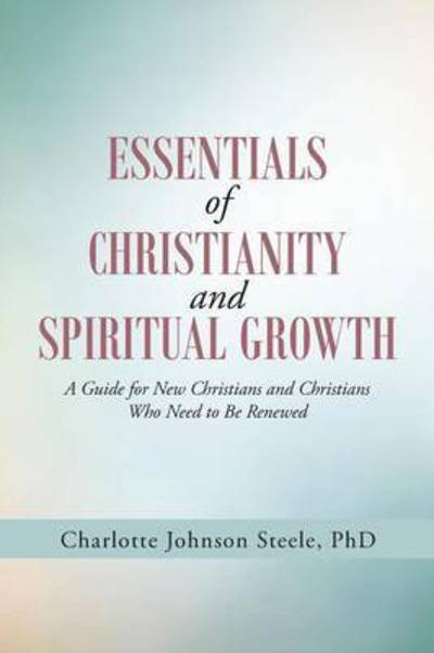 Cover for Phd Charlotte Johnson Steele · Essentials of Christianity and Spiritual Growth: a Guide for New Christians and Christians Who Need to Be Renewed (Paperback Bog) (2014)