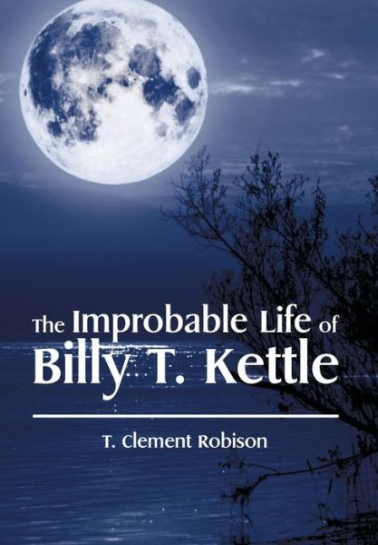 Cover for T Clement Robison · The Improbable Life of Billy T. Kettle (Hardcover Book) (2015)