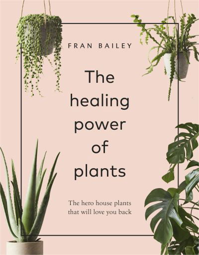 The Healing Power of Plants: The Hero House Plants that Love You Back - Fran Bailey - Kirjat - Ebury Publishing - 9781529104066 - torstai 2. toukokuuta 2019