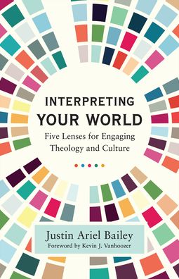 Cover for Justin Ariel Bailey · Interpreting Your World – Five Lenses for Engaging Theology and Culture (Paperback Book) (2022)