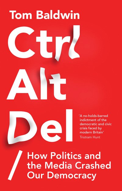 Cover for Tom Baldwin · Ctrl Alt Delete: How Politics and the Media Crashed Our Democracy (Inbunden Bok) (2018)