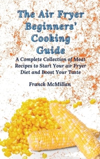 Cover for Franck McMillan · The Air Fryer Beginners' Cooking Guide: A Complete Collection of Meat Recipes to Start Your air Fryer Diet and Boost Your Taste (Hardcover Book) (2021)