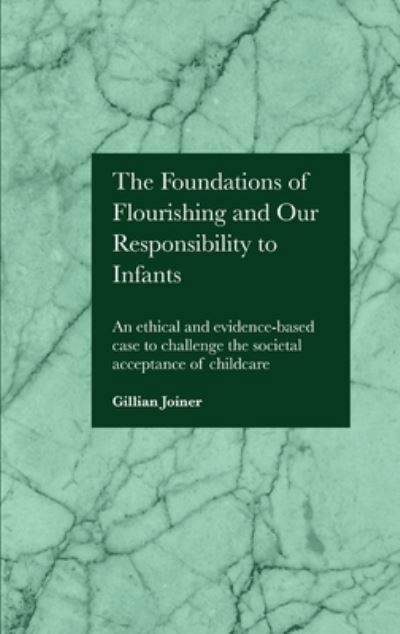 Cover for Gillian Joiner · The Foundations of Flourishing and Our Responsibility to Infants: An ethical and evidence-based case to challenge the societal acceptance of childcare (Hardcover Book) [New edition] (2022)
