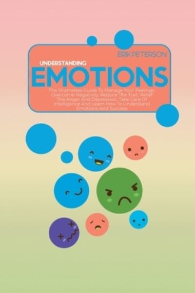 Cover for Erik Peterson · Understanding Emotions: The Shameless Guide To Manage Your Feelings, Overcome Negativity, Reduce The Trait, Relief The Anger And Depression, Take Care Of Intelligence And Learn How To Understand Emotions And Success (Taschenbuch) (2021)