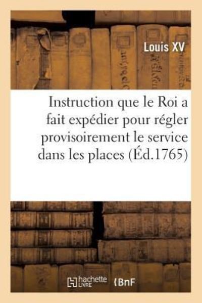 Cover for Louis XV · Instruction Que Le Roi a Fait Expedier Pour Regler Provisoirement Le Service Dans Les Places (Paperback Book) (2019)
