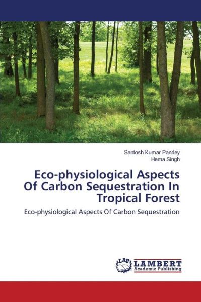 Eco-physiological Aspects of Carbon Sequestration in Tropical Forest: Eco-physiological Aspects of Carbon Sequestration - Hema Singh - Livros - LAP LAMBERT Academic Publishing - 9783659610066 - 19 de setembro de 2014