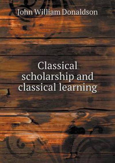 Cover for John William Donaldson · Classical Scholarship and Classical Learning (Paperback Book) (2015)