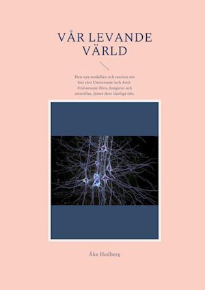 Cover for Åke Hedberg · Vår levande värld : den nya modellen och teorien om hur vårt universum (och anti-universum) fötts, fungerar och utvecklas, jämte dess slutliga öde (Bog) (2022)