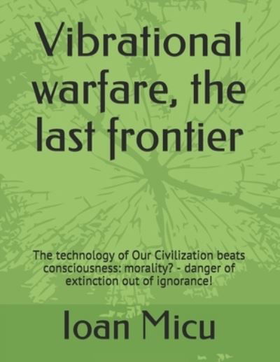 Cover for Ioan Micu · Vibrational warfare, the last frontier: The technology of Our Civilization beats consciousness: morality? - danger of extinction out of ignorance! (Paperback Bog) (2021)