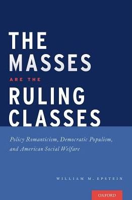 Cover for Epstein, William (Professor, Professor, School of Social Work, UNLV) · The Masses are the Ruling Classes: Policy Romanticism, Democratic Populism, and Social Welfare in America (Hardcover Book) (2017)