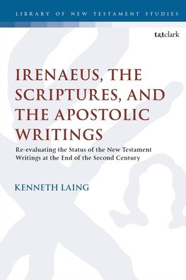 Cover for Laing, Dr. Kenneth (Trinity Western University, Canada) · Irenaeus, the Scriptures, and the Apostolic Writings: Reevaluating the Status of the New Testament Writings at the End of the Second Century - The Library of New Testament Studies (Paperback Book) (2023)