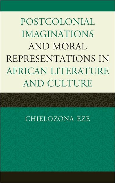 Cover for Chielozona Eze · Postcolonial Imaginations and Moral Representations in African Literature and Culture (Hardcover Book) (2011)
