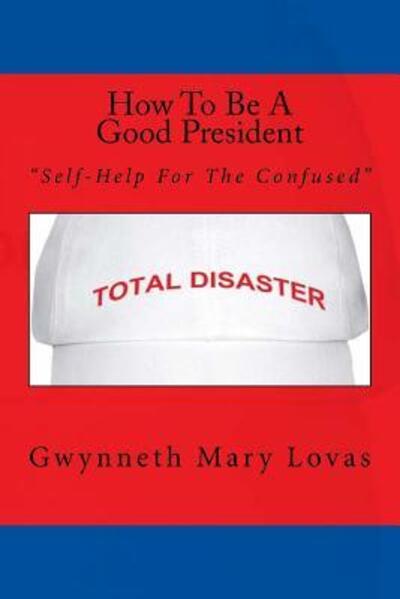 Cover for Gwynneth Mary Lovas · How To Be A Good President Self-Help For The Confused (Paperback Book) (2017)