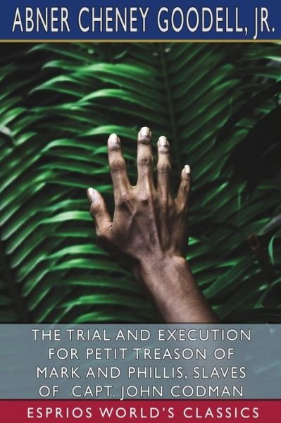 Cover for Abner Cheney Goodell · Trial and Execution for Petit Treason of Mark and Phillis, Slaves of Capt. John Codman (Esprios Classics) (Bok) (2024)