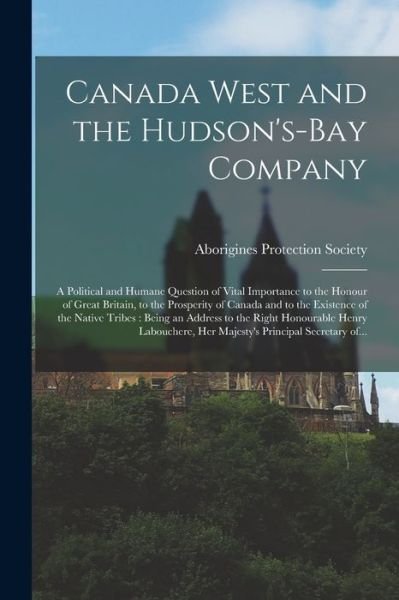 Cover for Aborigines Protection Society · Canada West and the Hudson's-Bay Company [microform]: a Political and Humane Question of Vital Importance to the Honour of Great Britain, to the Prosperity of Canada and to the Existence of the Native Tribes: Being an Address to the Right Honourable... (Paperback Book) (2021)