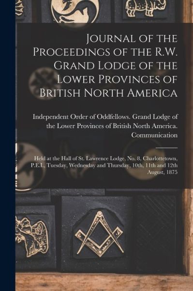 Cover for Independent Order of Oddfellows Gran · Journal of the Proceedings of the R.W. Grand Lodge of the Lower Provinces of British North America [microform]: Held at the Hall of St. Lawrence Lodge, No. 8, Charlottetown, P.E.I., Tuesday, Wednesday and Thursday, 10th, 11th and 12th August, 1875 (Taschenbuch) (2021)