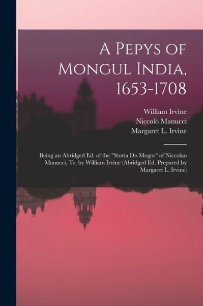 Cover for William Irvine · Pepys of Mongul India, 1653-1708; Being an Abridged Ed. of the Storia Do Mogor of Niccolao Manucci, Tr. by William Irvine (abridged Ed. Prepared by Margaret L. Irvine) (Book) (2022)