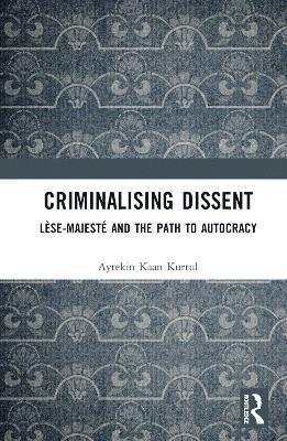 Cover for Aytekin Kaan Kurtul · Criminalising Dissent: Lese-majeste and the Path to Autocracy (Hardcover Book) (2025)