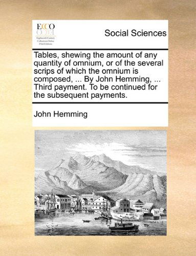 Cover for John Hemming · Tables, Shewing the Amount of Any Quantity of Omnium, or of the Several Scrips of Which the Omnium is Composed, ... by John Hemming, ... Third Payment. to Be Continued for the Subsequent Payments. (Paperback Book) (2010)