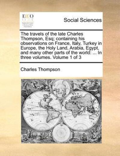 Cover for Charles Thompson · The Travels of the Late Charles Thompson, Esq; Containing His Observations on France, Italy, Turkey in Europe, the Holy Land, Arabia, Egypt, and Many Othe (Paperback Book) (2010)