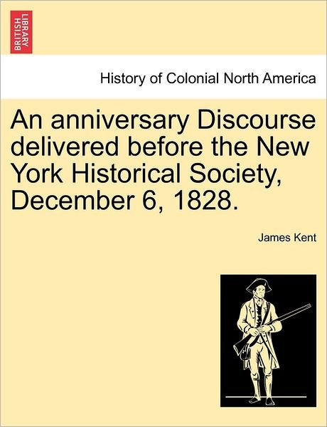 Cover for James Kent · An Anniversary Discourse Delivered Before the New York Historical Society, December 6, 1828. (Taschenbuch) (2011)