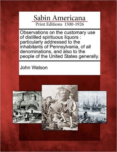 Cover for John Watson · Observations on the Customary Use of Distilled Spirituous Liquors: Particularly Addressed to the Inhabitants of Pennsylvania, of All Denominations, an (Taschenbuch) (2012)