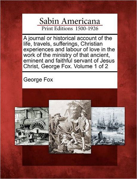 Cover for George Fox · A Journal or Historical Account of the Life, Travels, Sufferings, Christian Experiences and Labour of Love in the Work of the Ministry of That ... of Jesus Christ, George Fox. Volume 1 of 2 (Taschenbuch) (2012)