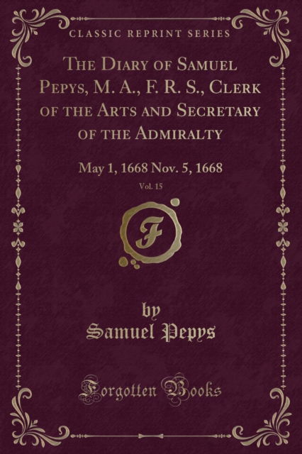 The Diary of Samuel Pepys, M. A., F. R. S., Clerk of the Acts and Secretary of the Admiralty, Vol. 8 : Part 1: May 1, 1668-Nov. 5, 1668 (Classic Reprint) - Samuel Pepys - Books - Forgotten Books - 9781334150067 - March 15, 2019